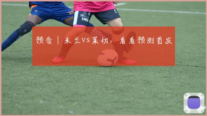 预告丨米兰vs莱切，看看预测首发