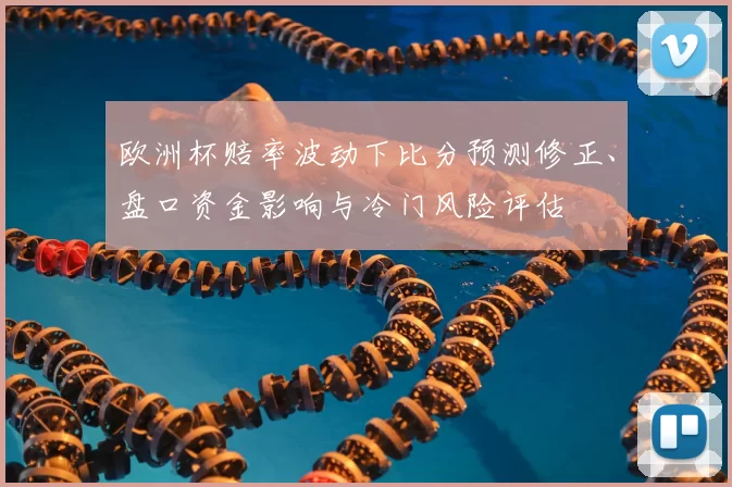 欧洲杯赔率波动下比分预测修正、盘口资金影响与冷门风险评估