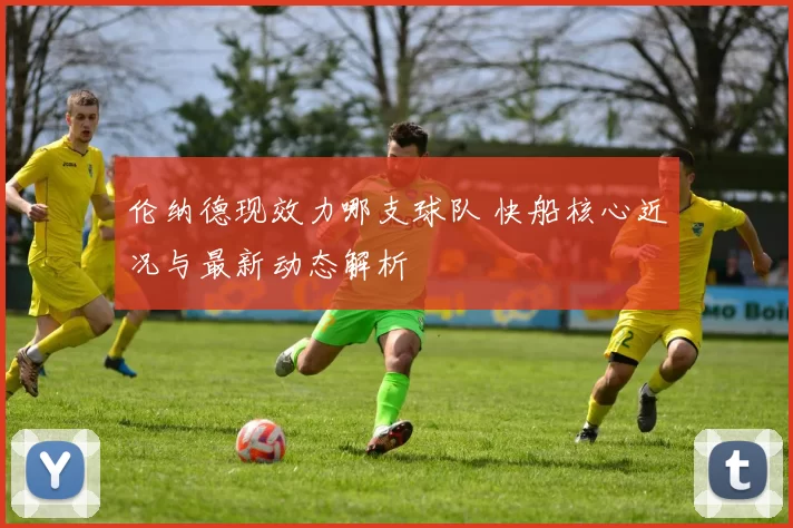 伦纳德现效力哪支球队 快船核心近况与最新动态解析