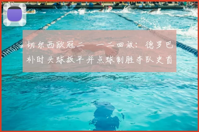 切尔西欧冠二〇一二回放:德罗巴补时头球扳平并点球制胜夺队史首冠