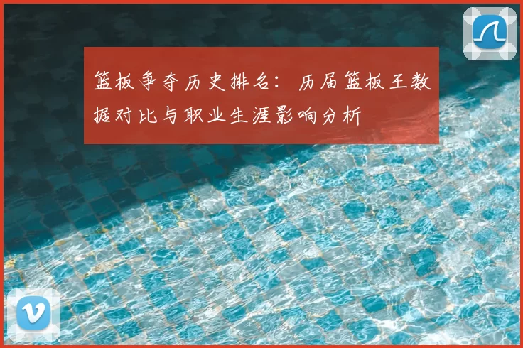 篮板争夺历史排名：历届篮板王数据对比与职业生涯影响分析