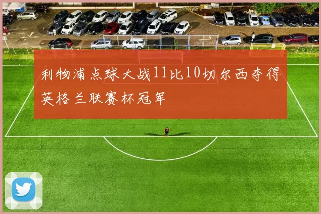 利物浦点球大战11比10切尔西夺得英格兰联赛杯冠军