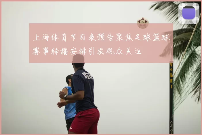 上海体育节目表预告聚焦足球篮球赛事转播安排引发观众关注