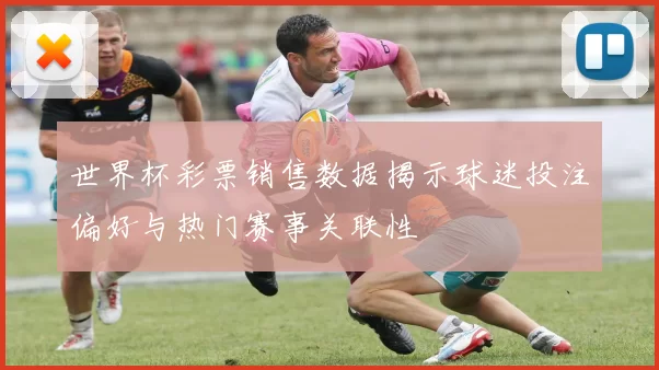 世界杯彩票销售数据揭示球迷投注偏好与热门赛事关联性