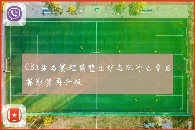 CBA排名赛程调整出炉各队冲击季后赛形势再升级
