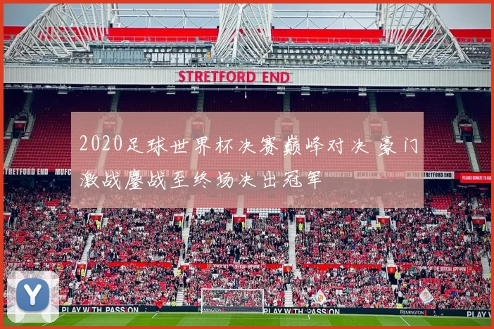 2020足球世界杯决赛巅峰对决 豪门激战鏖战至终场决出冠军