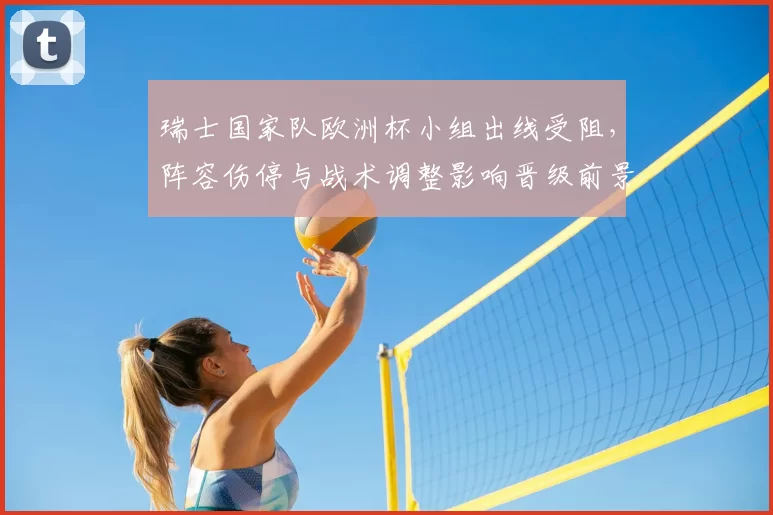 瑞士国家队欧洲杯小组出线受阻，阵容伤停与战术调整影响晋级前景