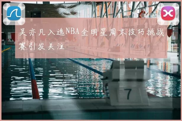吴亦凡入选NBA全明星周末技巧挑战赛引发关注