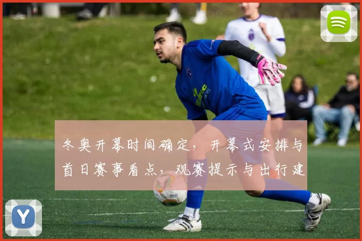 冬奥开幕时间确定,开幕式安排与首日赛事看点,观赛提示与出行建议