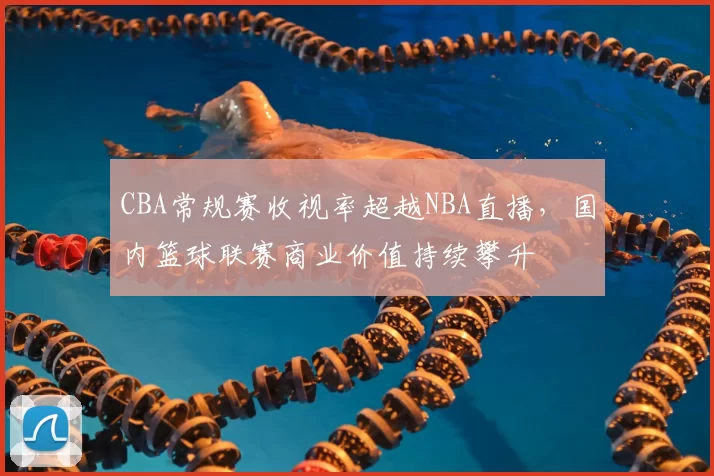 CBA常规赛收视率超越NBA直播，国内篮球联赛商业价值持续攀升