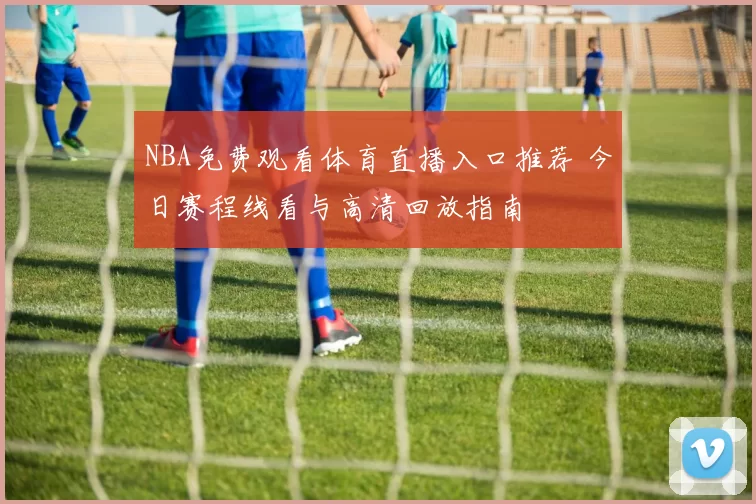 NBA免费观看体育直播入口推荐 今日赛程线看与高清回放指南