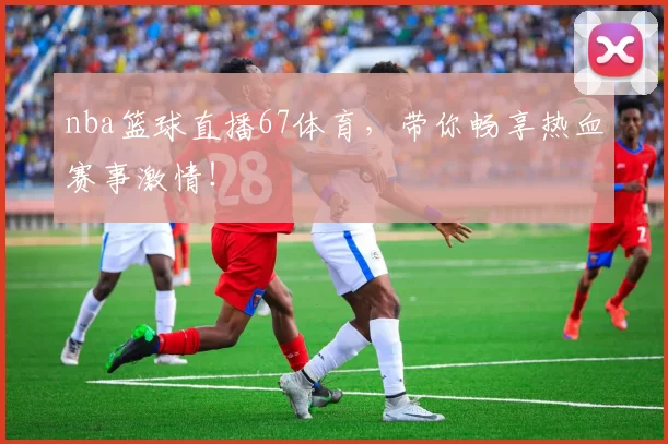 nba篮球直播67体育,带你畅享热血赛事激情!