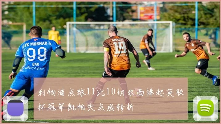 利物浦点球11比10切尔西捧起英联杯冠军凯帕失点成转折