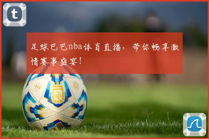 足球巴巴nba体育直播,带你畅享激情赛事盛宴!