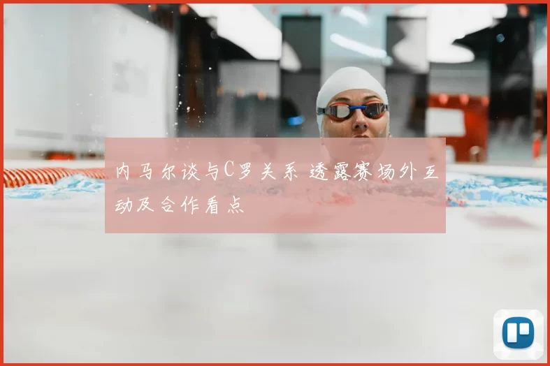 内马尔谈与C罗关系 透露赛场外互动及合作看点