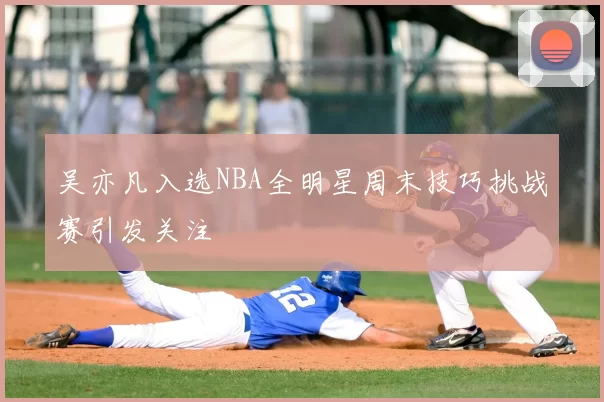 吴亦凡入选NBA全明星周末技巧挑战赛引发关注