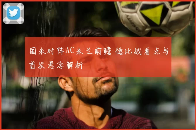 国米对阵AC米兰前瞻 德比战看点与首发悬念解析