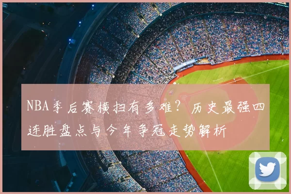 NBA季后赛横扫有多难？历史最强四连胜盘点与今年争冠走势解析