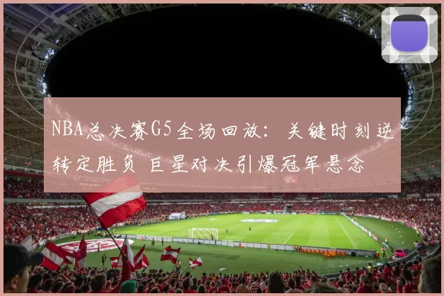 NBA总决赛G5全场回放:关键时刻逆转定胜负 巨星对决引爆冠军悬念