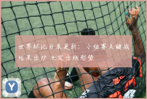 世界杯比分表更新：小组赛关键战结果出炉 决定出线形势