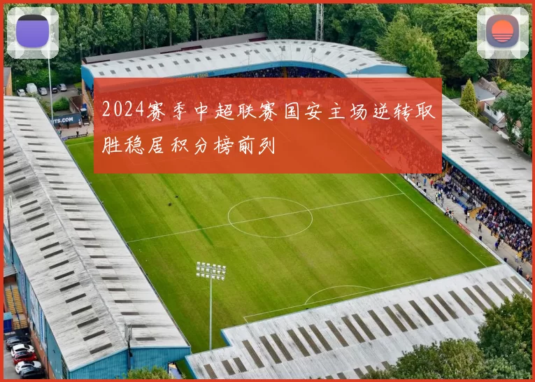 2024赛季中超联赛国安主场逆转取胜稳居积分榜前列