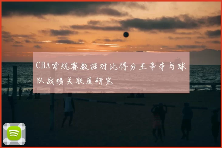 CBA常规赛数据对比得分王争夺与球队战绩关联度研究