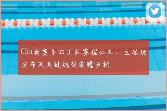 CBA新赛季四川队赛程公布，主客场分布及关键战役前瞻分析