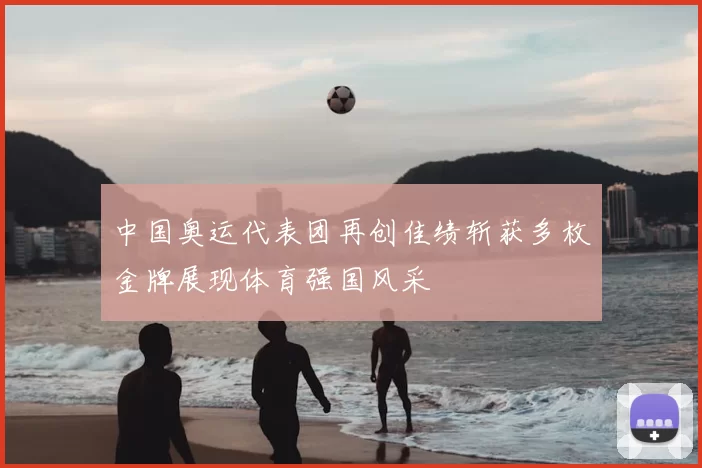 中国奥运代表团再创佳绩斩获多枚金牌展现体育强国风采