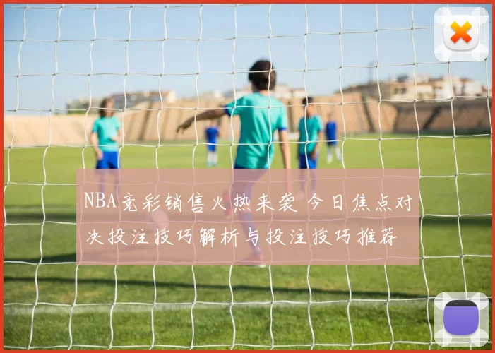 NBA竞彩销售火热来袭 今日焦点对决投注技巧解析与投注技巧推荐