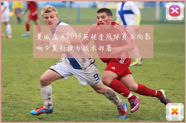 曼城盘点2018英超夺冠球员去向影响今夏引援与战术部署