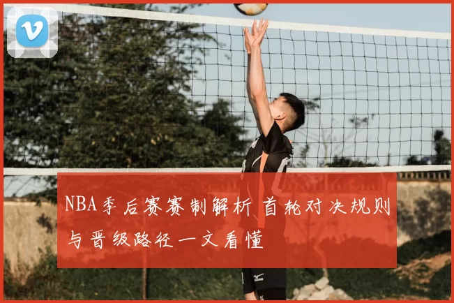 NBA季后赛赛制解析 首轮对决规则与晋级路径一文看懂