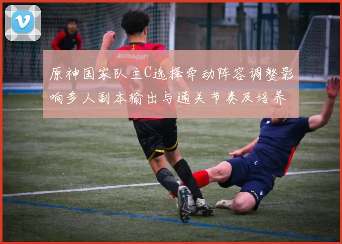 原神国家队主C选择牵动阵容调整影响多人副本输出与通关节奏及培养方向