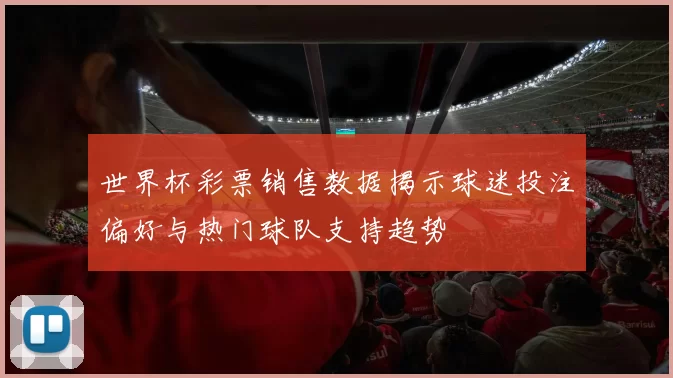 世界杯彩票销售数据揭示球迷投注偏好与热门球队支持趋势