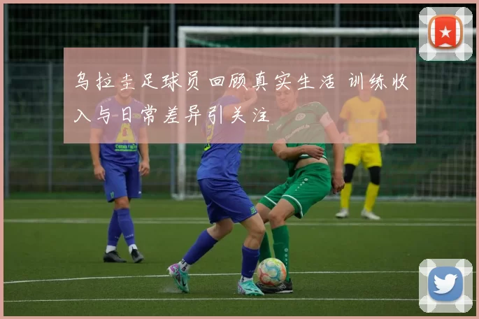 乌拉圭足球员回顾真实生活 训练收入与日常差异引关注