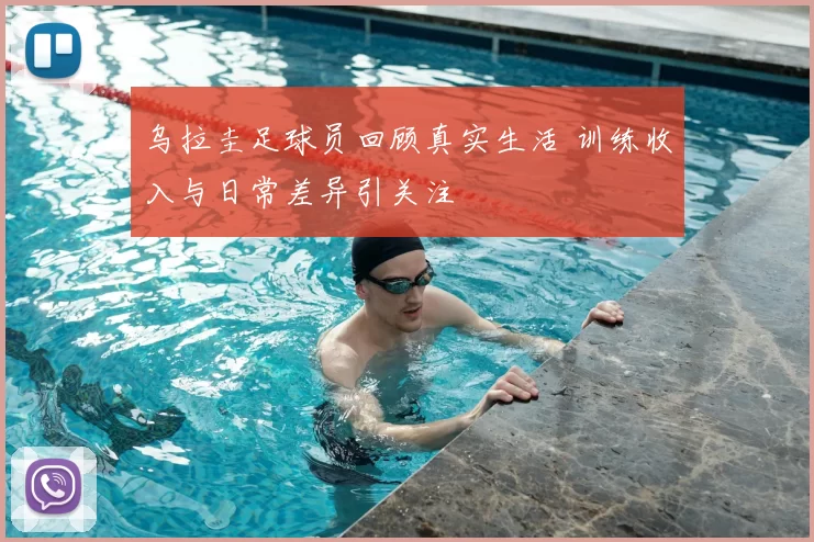 乌拉圭足球员回顾真实生活 训练收入与日常差异引关注