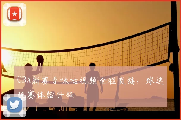 CBA新赛季咪咕视频全程直播，球迷观赛体验升级