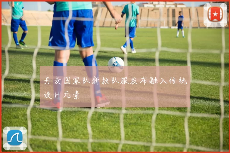 丹麦国家队新款队服发布融入传统设计元素