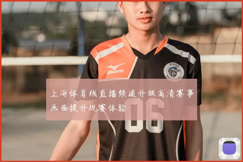 上海体育线直播频道升级高清赛事画面提升观赛体验