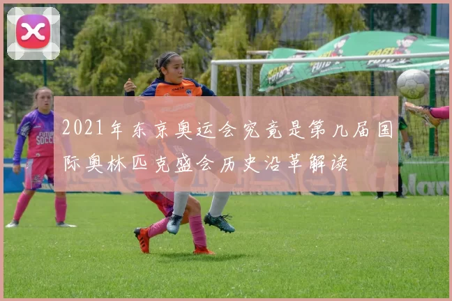 2021年东京奥运会究竟是第几届国际奥林匹克盛会历史沿革解读