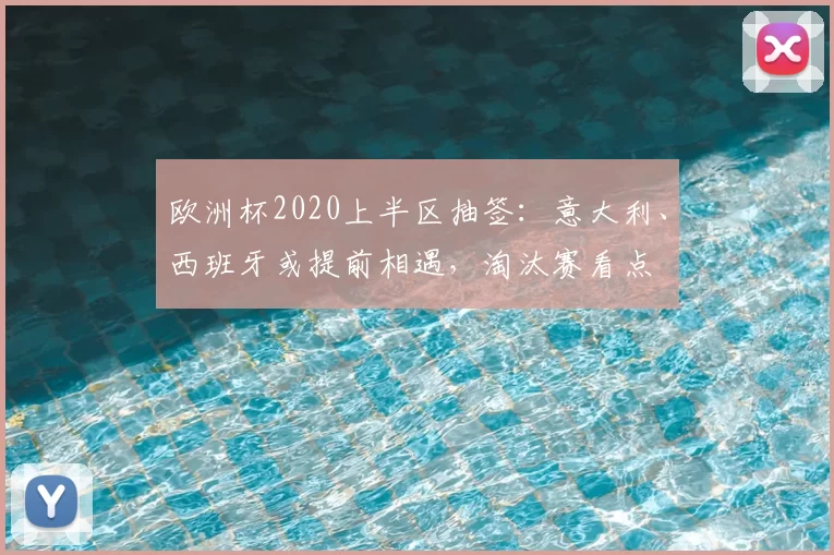 欧洲杯2020上半区抽签:意大利、西班牙或提前相遇,淘汰赛看点