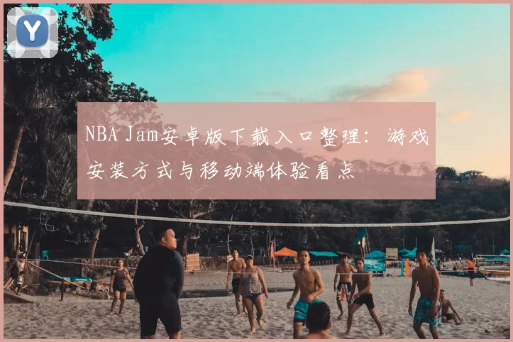 NBA Jam安卓版下载入口整理：游戏安装方式与移动端体验看点