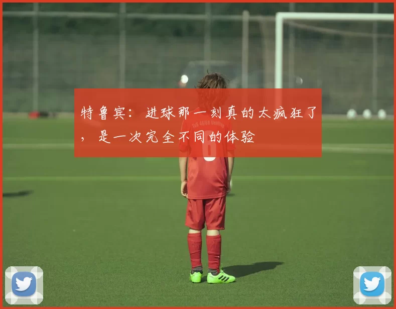 特鲁宾：进球那一刻真的太疯狂了，是一次完全不同的体验