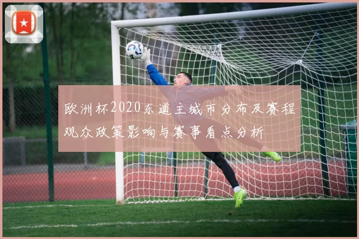 欧洲杯2020东道主城市分布及赛程观众政策影响与赛事看点分析