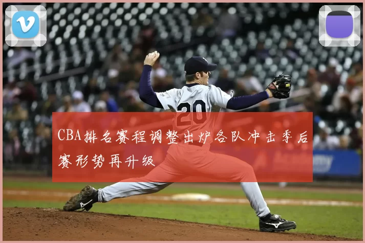 CBA排名赛程调整出炉各队冲击季后赛形势再升级