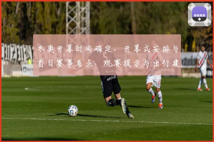 冬奥开幕时间确定,开幕式安排与首日赛事看点,观赛提示与出行建议