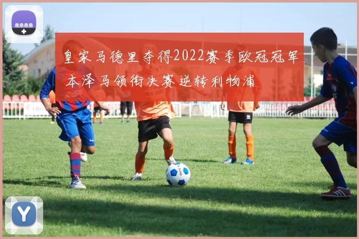 皇家马德里夺得2022赛季欧冠冠军 本泽马领衔决赛逆转利物浦