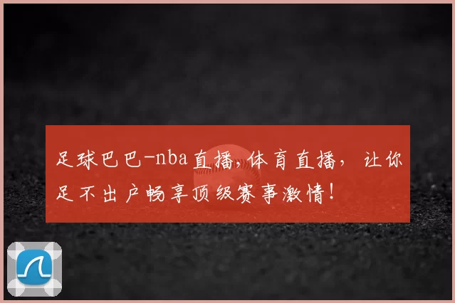 足球巴巴-nba直播,体育直播，让你足不出户畅享顶级赛事激情！