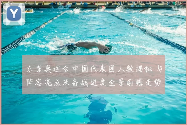 东京奥运会中国代表团人数揭秘 与阵容亮点及备战进度全景前瞻走势