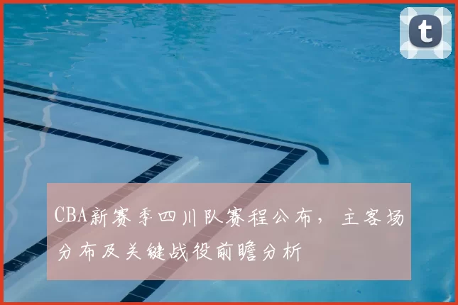 CBA新赛季四川队赛程公布,主客场分布及关键战役前瞻分析