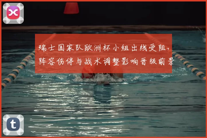 瑞士国家队欧洲杯小组出线受阻，阵容伤停与战术调整影响晋级前景